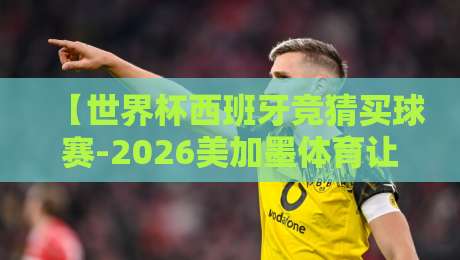 【世界杯西班牙竞猜买球赛-2026美加墨体育让球】：深度解析让球玩法与竞猜策略