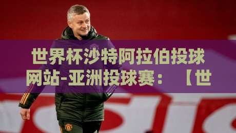 世界杯沙特阿拉伯投球网站-亚洲投球赛: 【世界杯沙特阿拉伯投球网站-亚洲投球赛】2026年最新实战观察与投注策略 世界杯沙特阿拉伯投球网站-亚洲投球赛: 【世界杯沙特阿拉伯投球网站-亚洲投球赛】2026年最新实战观察与投注策略