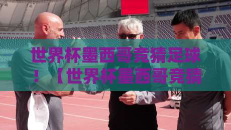世界杯墨西哥竞猜足球！【世界杯墨西哥竞猜足球】2026年墨西哥主场竞猜全攻略