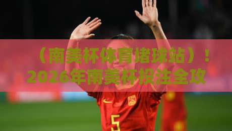 (南美杯体育堵球站)!2026年南美杯投注全攻略:选站技巧与赛事前瞻 (南美杯体育堵球站)!2026年南美杯投注全攻略:选站技巧与赛事前瞻