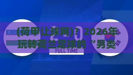 (荷甲让球网)?2026年玩转荷兰足球的“另类”指南 (荷甲让球网)?2026年玩转荷兰足球的“另类”指南