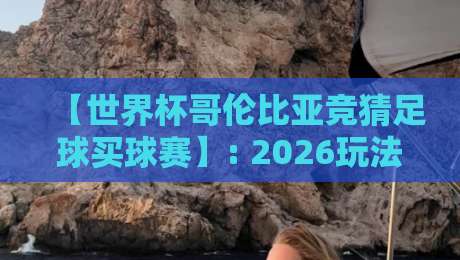 【世界杯哥伦比亚竞猜足球买球赛】: 2026玩法全解析与避坑指南 【世界杯哥伦比亚竞猜足球买球赛】: 2026玩法全解析与避坑指南