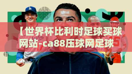 【世界杯比利时足球买球网站-ca88压球网足球体育】：2026观赛与投注的实用指南