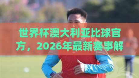 世界杯澳大利亚比球官方，2026年最新赛事解析！(世界杯澳大利亚比球官方)