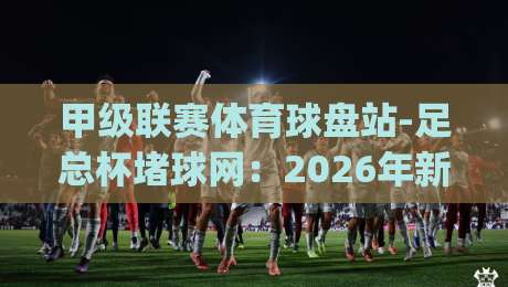 甲级联赛体育球盘站-足总杯堵球网：2026年新规下，老玩家都在偷偷用的避坑指南(甲级联赛体育球盘站-足总杯堵球网)