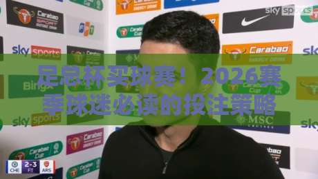 足总杯买球赛！2026赛季球迷必读的投注策略与避坑指南