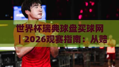 世界杯瑞典球盘买球网｜2026观赛指南：从赔率到实战的冷门玩法