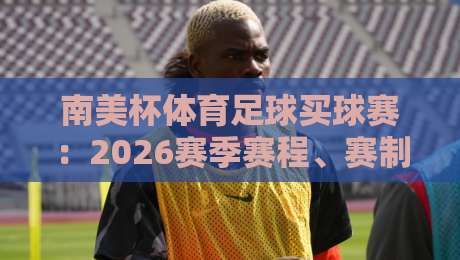 南美杯体育足球买球赛:2026赛季赛程、赛制与投注策略全解析 南美杯体育足球买球赛:2026赛季赛程、赛制与投注策略全解析