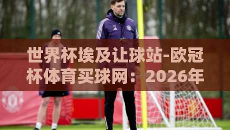 世界杯埃及让球站-欧冠杯体育买球网：2026年最新玩法与避坑指南【世界杯埃及让球站-欧冠杯体育买球网】