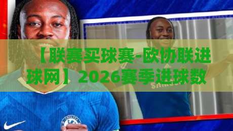 【联赛买球赛-欧协联进球网】2026赛季进球数据深度解析：谁是最强火力？