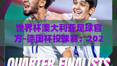 世界杯澳大利亚足球官方-德国杯投球赛：2026年赛事前瞻与投球技巧解析