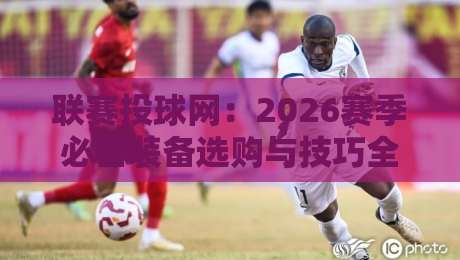联赛投球网：2026赛季必备装备选购与技巧全攻略