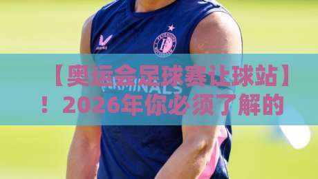 【奥运会足球赛让球站】!2026年你必须了解的三大关键趋势 【奥运会足球赛让球站】!2026年你必须了解的三大关键趋势