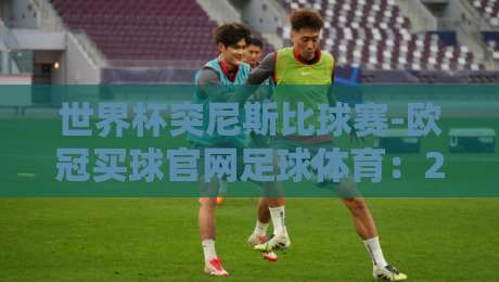 世界杯突尼斯比球赛-欧冠买球官网足球体育:2026年突尼斯队世界杯征程与投注策略全解析 世界杯突尼斯比球赛-欧冠买球官网足球体育:2026年突尼斯队世界杯征程与投注策略全解析