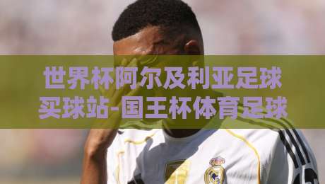 世界杯阿尔及利亚足球买球站-国王杯体育足球网：2026球迷必备的投注技巧与安全指南