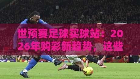 世预赛足球买球站：2026年购彩新趋势，这些坑千万别踩！