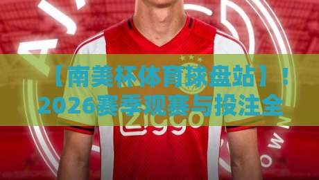 【南美杯体育球盘站】!2026赛季观赛与投注全攻略 【南美杯体育球盘站】!2026赛季观赛与投注全攻略