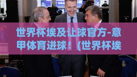 世界杯埃及让球官方-意甲体育进球！(世界杯埃及让球)2026赛季投注策略全解析