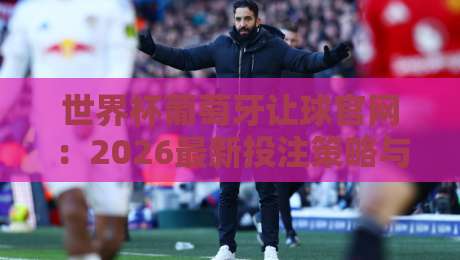 世界杯葡萄牙让球官网:2026最新投注策略与避坑指南 世界杯葡萄牙让球官网:2026最新投注策略与避坑指南
