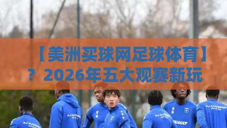 【美洲买球网足球体育】?2026年五大观赛新玩法,老球迷都未必知道 【美洲买球网足球体育】?2026年五大观赛新玩法,老球迷都未必知道