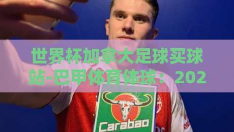 世界杯加拿大足球买球站-巴甲体育体球：2026年世界杯投注新趋势与避坑指南