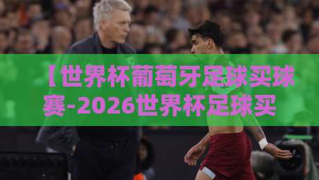 【世界杯葡萄牙足球买球赛-2026世界杯足球买球站】!2026年葡萄牙队夺冠前景与购彩攻略 【世界杯葡萄牙足球买球赛-2026世界杯足球买球站】!2026年葡萄牙队夺冠前景与购彩攻略
