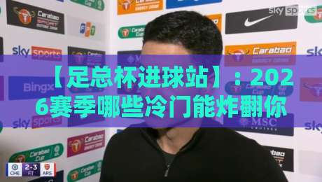 【足总杯进球站】: 2026赛季哪些冷门能炸翻你的朋友圈？