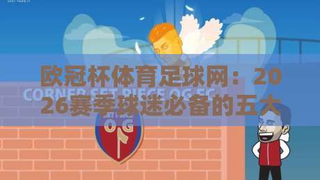 欧冠杯体育足球网：2026赛季球迷必备的五大观赛新姿势