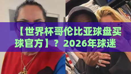 【世界杯哥伦比亚球盘买球官方】？2026年球迷必看的避坑指南与实战经验
