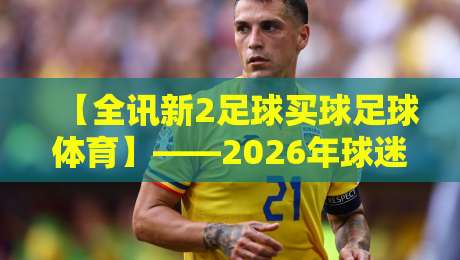 【全讯新2足球买球足球体育】——2026年球迷必看指南 【全讯新2足球买球足球体育】——2026年球迷必看指南