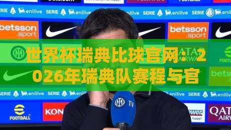 世界杯瑞典比球官网：2026年瑞典队赛程与官方信息全攻略