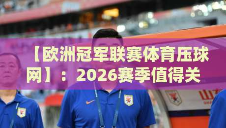 【欧洲冠军联赛体育压球网】:2026赛季值得关注的五大冷门球队 【欧洲冠军联赛体育压球网】:2026赛季值得关注的五大冷门球队