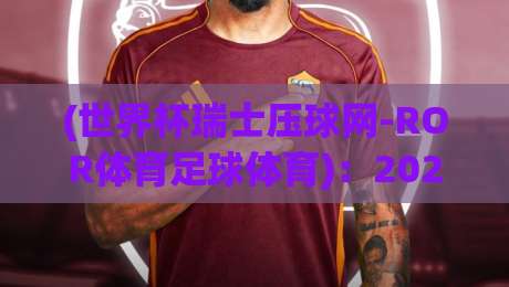 (世界杯瑞士压球网-ROR体育足球体育):2026年世界杯投注新选择,瑞士压球网实战评测 (世界杯瑞士压球网-ROR体育足球体育):2026年世界杯投注新选择,瑞士压球网实战评测