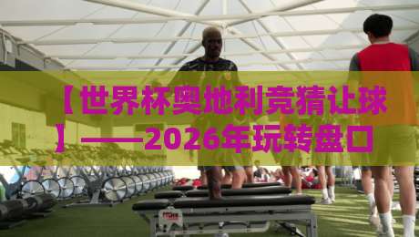 【世界杯奥地利竞猜让球】——2026年玩转盘口，这些细节你注意到了吗？