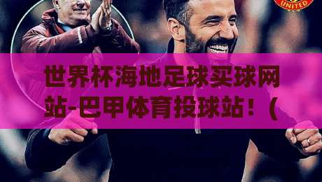 世界杯海地足球买球网站-巴甲体育投球站！(世界杯海地足球买球网站)2026年投注新趋势全解析