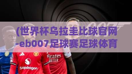 (世界杯乌拉圭比球官网-eb007足球赛足球体育)，2026年观赛指南与实战解析