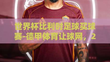 世界杯比利时足球买球赛-德甲体育让球网，2026年世界杯投注新趋势解析