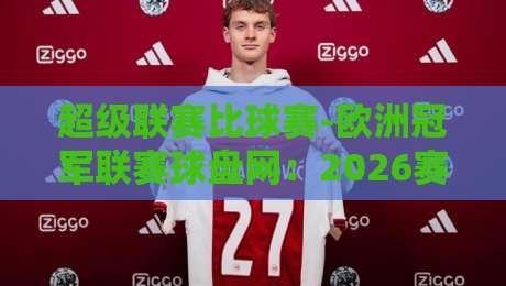 超级联赛比球赛-欧洲冠军联赛球盘网：2026赛季球盘数据深度解读