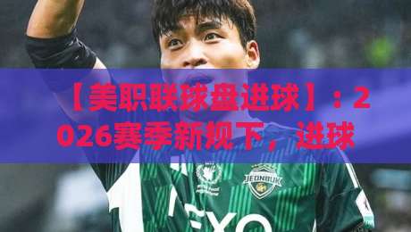 【美职联球盘进球】: 2026赛季新规下，进球数据如何颠覆传统玩法？