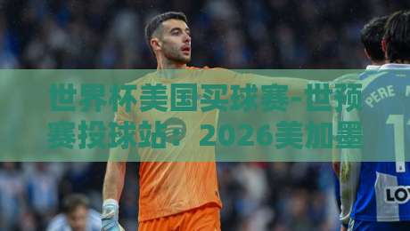世界杯美国买球赛-世预赛投球站：2026美加墨世界杯预选赛投注指南
