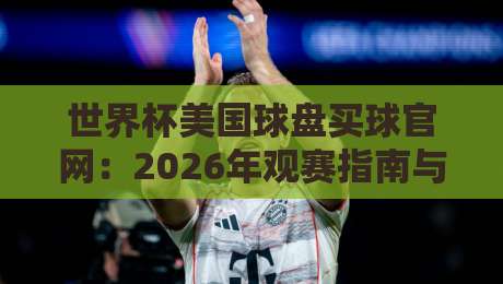 世界杯美国球盘买球官网:2026年观赛指南与玩法解析 世界杯美国球盘买球官网:2026年观赛指南与玩法解析