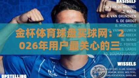 金杯体育球盘买球网:2026年用户最关心的三大核心问题 金杯体育球盘买球网:2026年用户最关心的三大核心问题