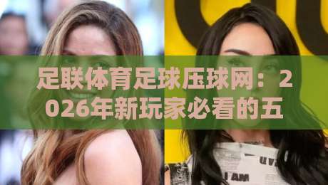 足联体育足球压球网：2026年新玩家必看的五大避坑指南