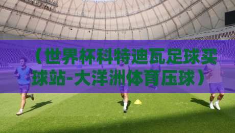 (世界杯科特迪瓦足球买球站-大洋洲体育压球):2026年最新玩法与避坑指南 (世界杯科特迪瓦足球买球站-大洋洲体育压球):2026年最新玩法与避坑指南