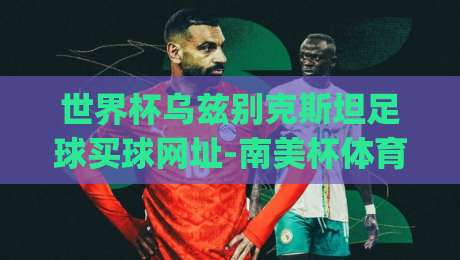 世界杯乌兹别克斯坦足球买球网址-南美杯体育买球?(2026投注平台)可靠选择指南 世界杯乌兹别克斯坦足球买球网址-南美杯体育买球?(2026投注平台)可靠选择指南