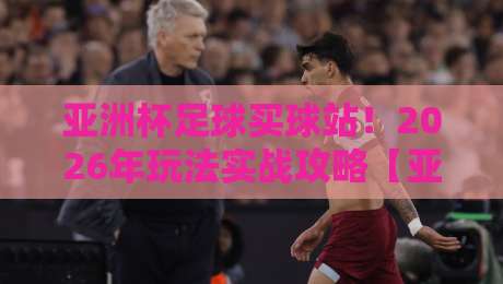 亚洲杯足球买球站!2026年玩法实战攻略【亚洲杯足球买球站】 亚洲杯足球买球站!2026年玩法实战攻略【亚洲杯足球买球站】