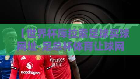 【世界杯库拉索足球买球网址-足总杯体育让球网】揭秘2026年最新玩法与避坑指南 【世界杯库拉索足球买球网址-足总杯体育让球网】揭秘2026年最新玩法与避坑指南