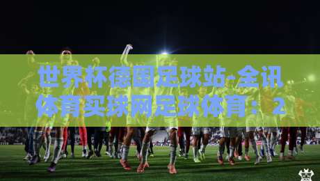 世界杯德国足球站-全讯体育买球网足球体育：2026年德国队战术解析与观赛指南
