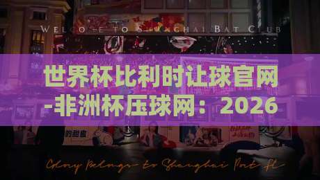 世界杯比利时让球官网-非洲杯压球网:2026年实战技巧与盘口深度解析 世界杯比利时让球官网-非洲杯压球网:2026年实战技巧与盘口深度解析
