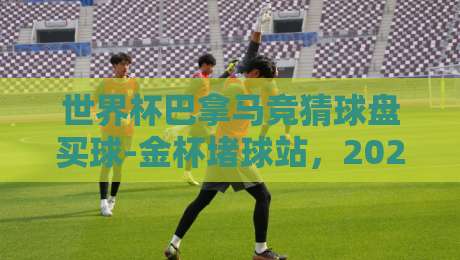 世界杯巴拿马竞猜球盘买球-金杯堵球站，2026年你不得不留意的三个真相
